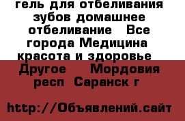 гель для отбеливания зубов домашнее отбеливание - Все города Медицина, красота и здоровье » Другое   . Мордовия респ.,Саранск г.